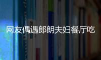 网友偶遇郎朗夫妇餐厅吃饭 吉娜对镜比耶好亲和